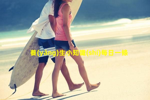 養(yǎng)生小知識(shí)每日一條冷知識(shí)大全 官網(wǎng)夏季育兒小知識(shí)十萬(wàn)個(gè)冷知識(shí)全集